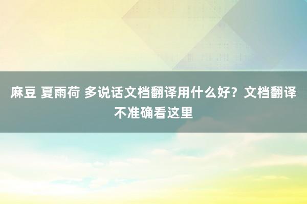 麻豆 夏雨荷 多说话文档翻译用什么好？文档翻译不准确看这里