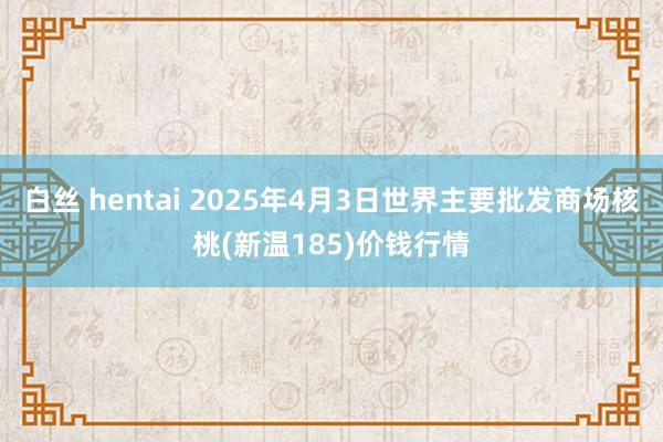 白丝 hentai 2025年4月3日世界主要批发商场核桃(新温185)价钱行情