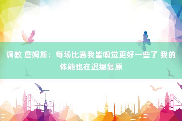 调教 詹姆斯：每场比赛我皆嗅觉更好一些了 我的体能也在迟缓复原