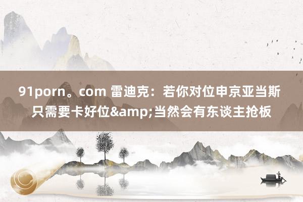 91porn。com 雷迪克：若你对位申京亚当斯 只需要卡好位&当然会有东谈主抢板