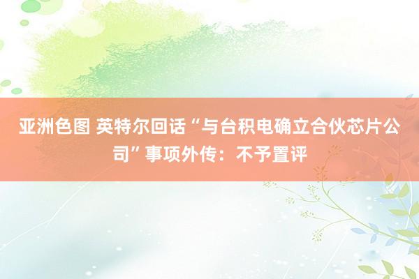 亚洲色图 英特尔回话“与台积电确立合伙芯片公司”事项外传：不予置评