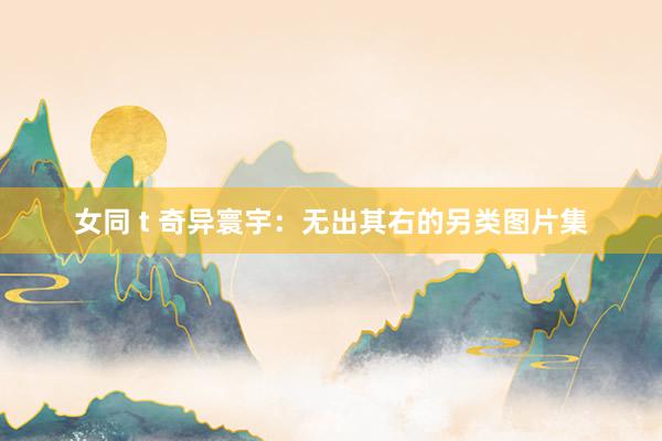 女同 t 奇异寰宇：无出其右的另类图片集