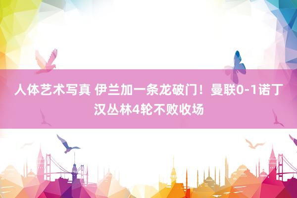 人体艺术写真 伊兰加一条龙破门！曼联0-1诺丁汉丛林4轮不败收场