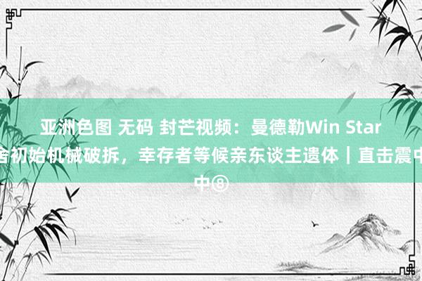 亚洲色图 无码 封芒视频：曼德勒Win Star旅舍初始机械破拆，幸存者等候亲东谈主遗体｜直击震中⑧
