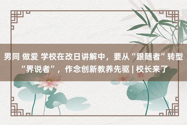 男同 做爱 学校在改日讲解中，要从“跟随者”转型“界说者”，作念创新教养先驱 | 校长来了