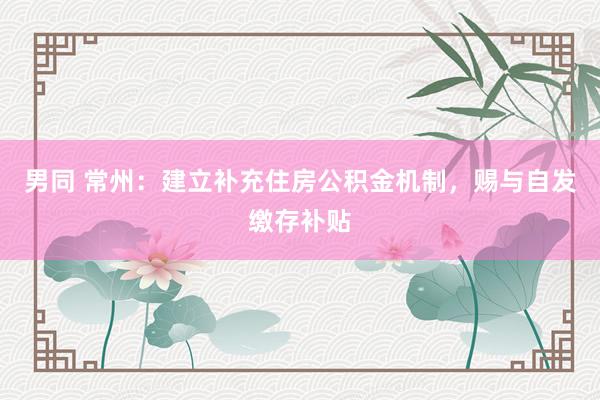 男同 常州：建立补充住房公积金机制，赐与自发缴存补贴