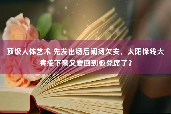顶级人体艺术 先发出场后阐扬欠安，太阳锋线大将接下来又要回到板凳席了？
