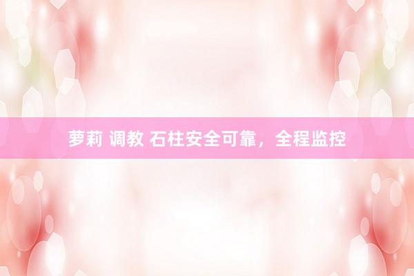 萝莉 调教 石柱安全可靠，全程监控