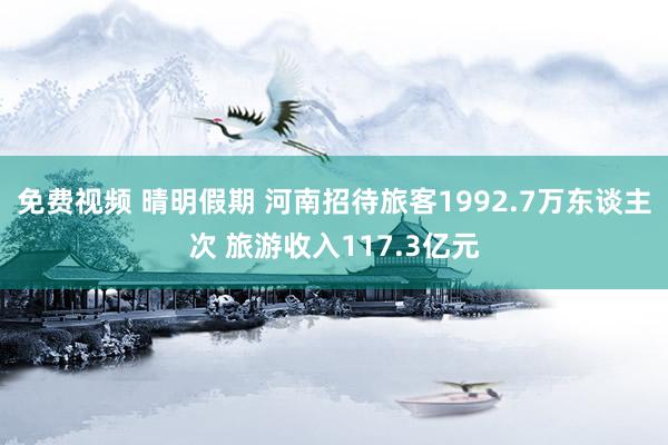 免费视频 晴明假期 河南招待旅客1992.7万东谈主次 旅游收入117.3亿元