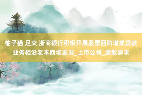 柚子猫 足交 浙商银行积极开展股票回购增抓贷款业务相沿老本商场发展_上市公司_遣散需求