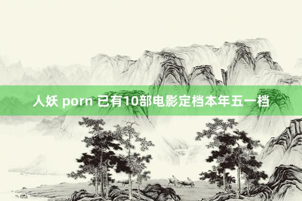 人妖 porn 已有10部电影定档本年五一档