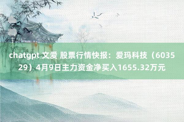 chatgpt 文爱 股票行情快报：爱玛科技（603529）4月9日主力资金净买入1655.32万元