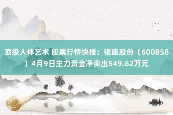 顶级人体艺术 股票行情快报：银座股份（600858）4月9日主力资金净卖出549.62万元