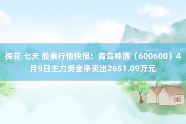 探花 七天 股票行情快报：青岛啤酒（600600）4月9日主力资金净卖出2651.09万元