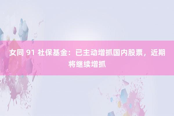 女同 91 社保基金：已主动增抓国内股票，近期将继续增抓