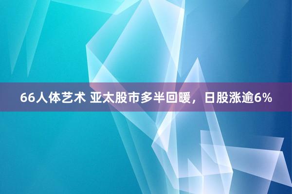 66人体艺术 亚太股市多半回暖，日股涨逾6%