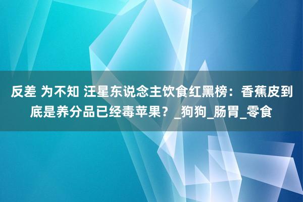 反差 为不知 汪星东说念主饮食红黑榜：香蕉皮到底是养分品已经毒苹果？_狗狗_肠胃_零食