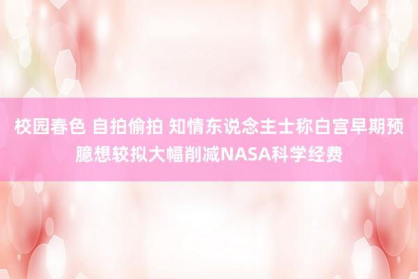 校园春色 自拍偷拍 知情东说念主士称白宫早期预臆想较拟大幅削减NASA科学经费