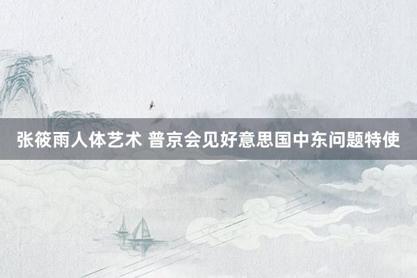 张筱雨人体艺术 普京会见好意思国中东问题特使