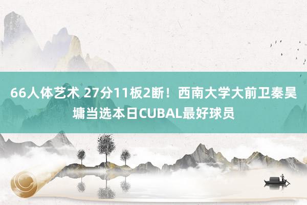66人体艺术 27分11板2断！西南大学大前卫秦昊墉当选本日CUBAL最好球员