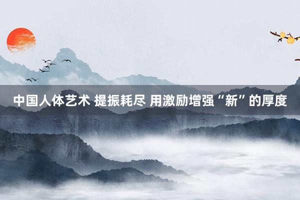 中国人体艺术 提振耗尽 用激励增强“新”的厚度