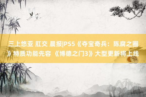 三上悠亚 肛交 晨报|PS5《夺宝奇兵：陈腐之圈》特质功能先容 《博德之门3》大型更新将上线