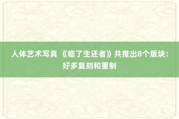 人体艺术写真 《临了生还者》共推出8个版块：好多复刻和重制