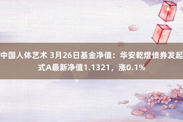 中国人体艺术 3月26日基金净值：华安乾煜债券发起式A最新净值1.1321，涨0.1%