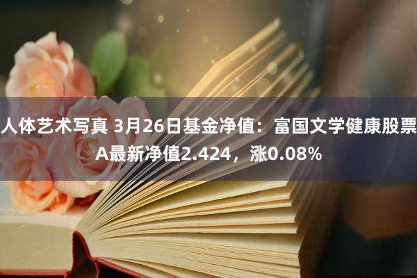 人体艺术写真 3月26日基金净值：富国文学健康股票A最新净值2.424，涨0.08%