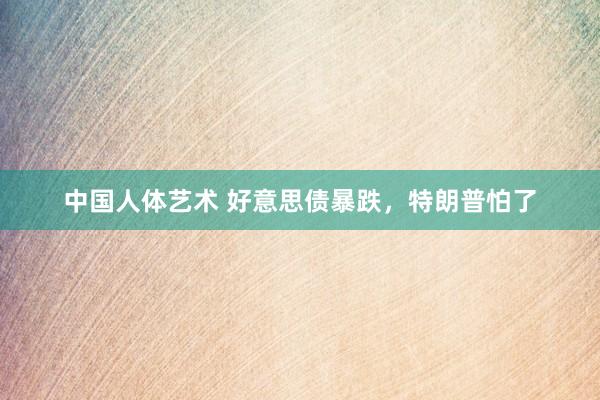 中国人体艺术 好意思债暴跌，特朗普怕了