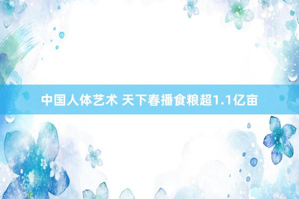 中国人体艺术 天下春播食粮超1.1亿亩