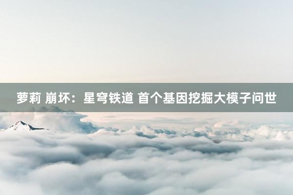 萝莉 崩坏：星穹铁道 首个基因挖掘大模子问世