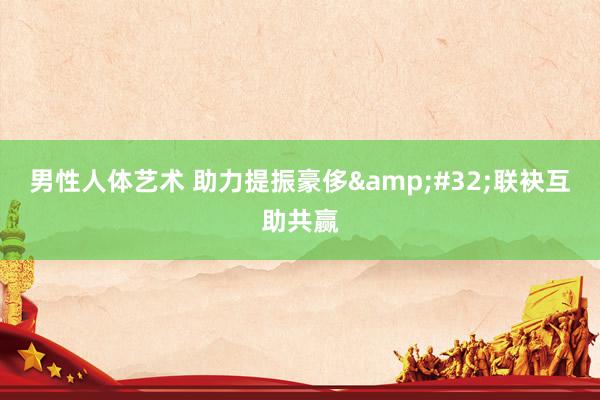 男性人体艺术 助力提振豪侈&#32;联袂互助共赢
