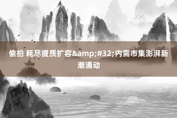 偷拍 耗尽提质扩容&#32;内需市集澎湃新潮涌动