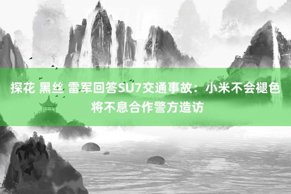 探花 黑丝 雷军回答SU7交通事故：小米不会褪色 将不息合作警方造访