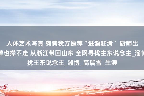 人体艺术写真 狗狗我方遴荐“进淄赶烤” 厨师出差遇迷途金毛撵也撵不走 从浙江带回山东 全网寻找主东说念主_淄博_高瑞雪_生涯