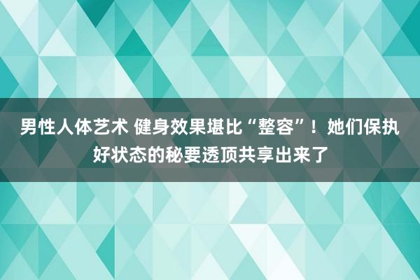 男性人体艺术 健身效果堪比“整容”！她们保执好状态的秘要透顶共享出来了