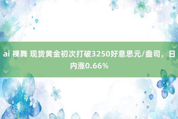 ai 裸舞 现货黄金初次打破3250好意思元/盎司，日内涨0.66%