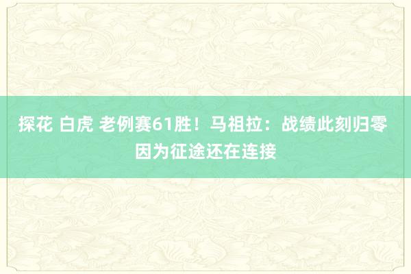 探花 白虎 老例赛61胜！马祖拉：战绩此刻归零 因为征途还在连接