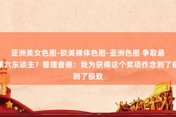 亚洲美女色图-欧美裸体色图-亚洲色图 争取最好第六东谈主？普理查德：我为获得这个奖项作念到了极致