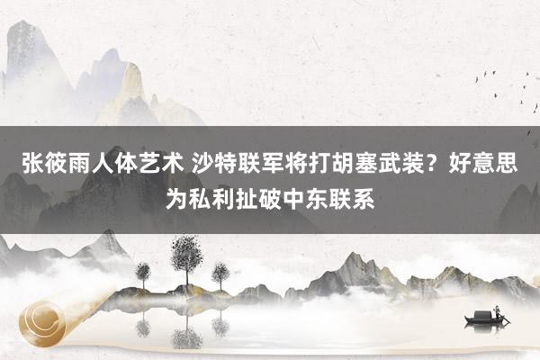 张筱雨人体艺术 沙特联军将打胡塞武装？好意思为私利扯破中东联系