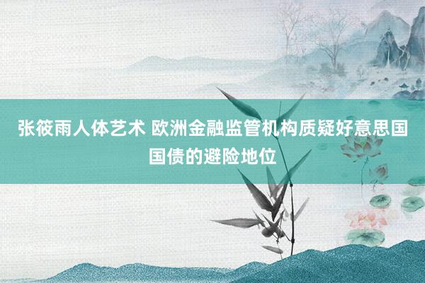 张筱雨人体艺术 欧洲金融监管机构质疑好意思国国债的避险地位