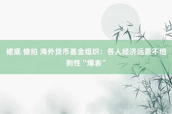 裙底 偷拍 海外货币基金组织：各人经济远景不细则性“爆表”