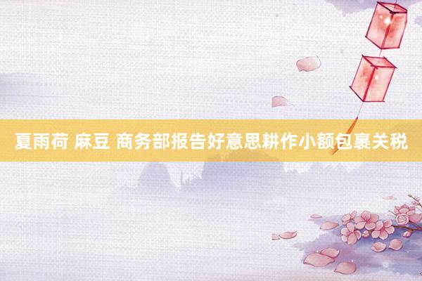 夏雨荷 麻豆 商务部报告好意思耕作小额包裹关税
