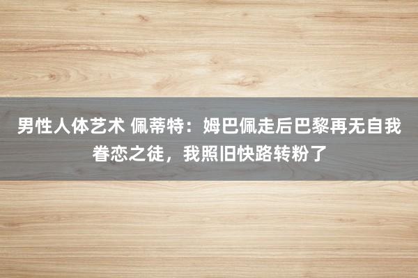 男性人体艺术 佩蒂特：姆巴佩走后巴黎再无自我眷恋之徒，我照旧快路转粉了