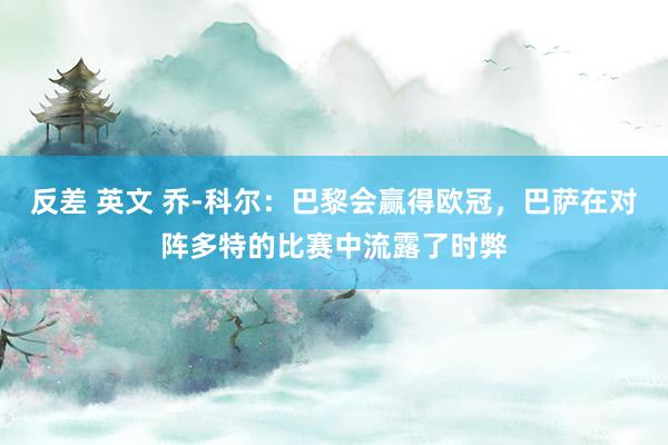 反差 英文 乔-科尔：巴黎会赢得欧冠，巴萨在对阵多特的比赛中流露了时弊