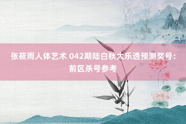 张筱雨人体艺术 042期陆白秋大乐透预测奖号：前区杀号参考