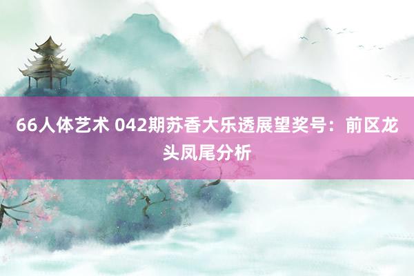 66人体艺术 042期苏香大乐透展望奖号：前区龙头凤尾分析