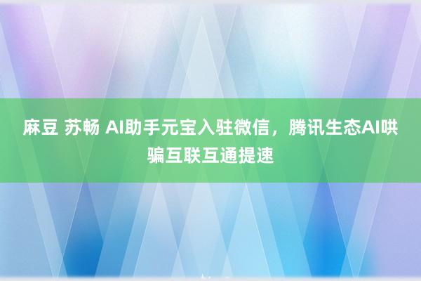麻豆 苏畅 AI助手元宝入驻微信，腾讯生态AI哄骗互联互通提速