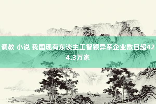 调教 小说 我国现有东谈主工智颖异系企业数目超424.3万家
